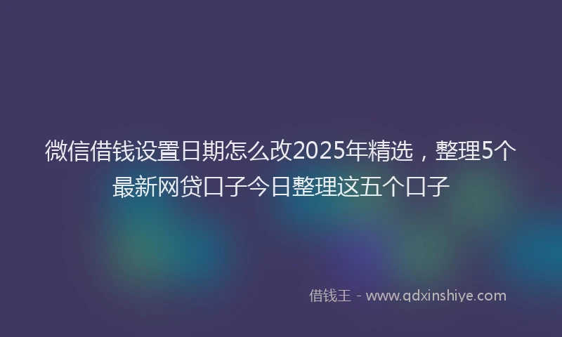 微信借钱设置日期怎么改2025年精选，整理5个最新网贷口子今日整理这五个口子
