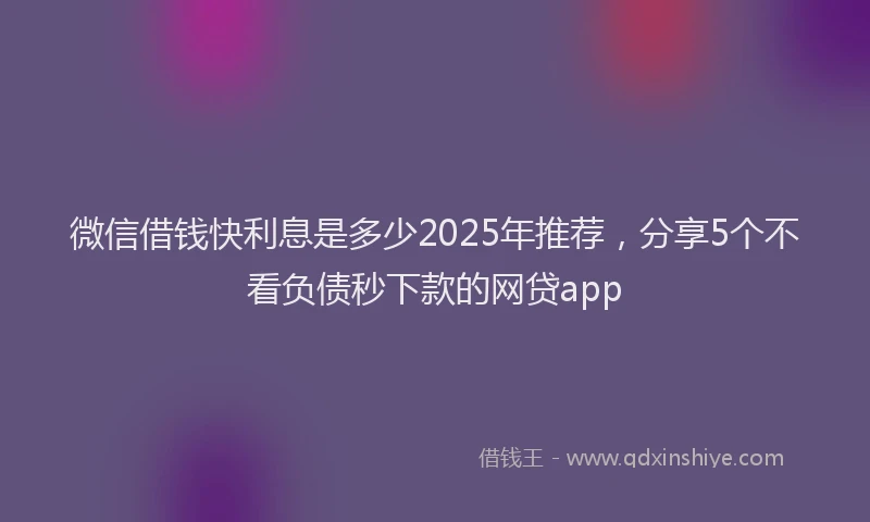微信借钱快利息是多少2025年推荐，分享5个不看负债秒下款的网贷app