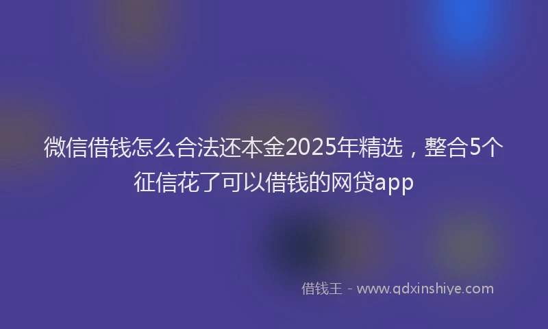 微信借钱怎么合法还本金2025年精选，整合5个征信花了可以借钱的网贷app