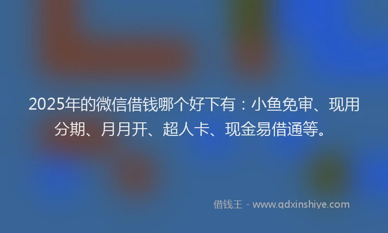 2025年的微信借钱哪个好下有：小鱼免审、现用分期、月月开、超人卡、现金易借通等。