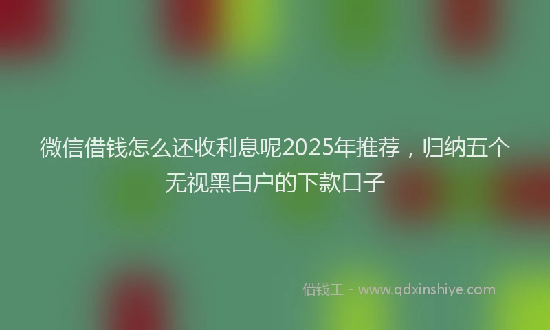 微信借钱怎么还收利息呢2025年推荐，归纳五个无视黑白户的下款口子