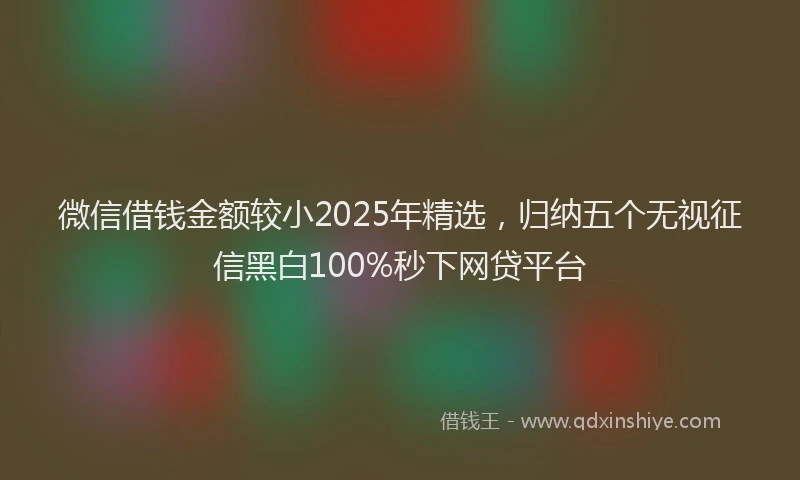 微信借钱金额较小2025年精选，归纳五个无视征信黑白100%秒下网贷平台