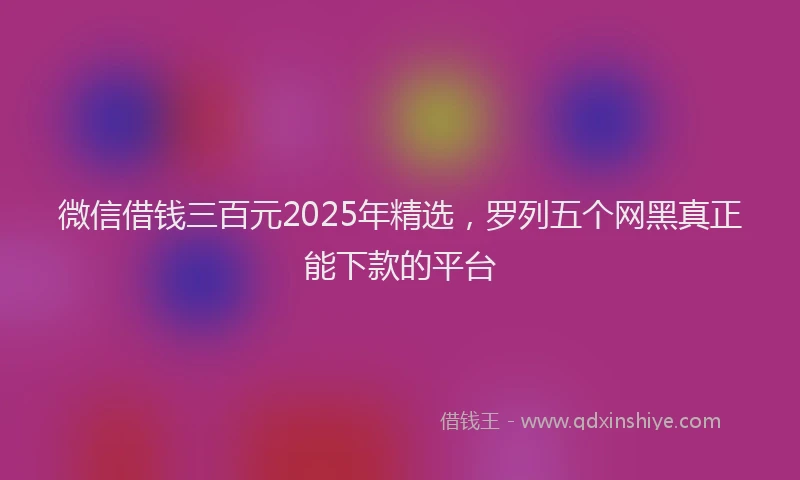 微信借钱三百元2025年精选，罗列五个网黑真正能下款的平台