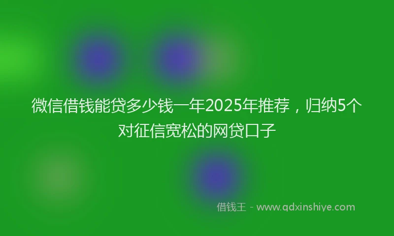 微信借钱能贷多少钱一年2025年推荐，归纳5个对征信宽松的网贷口子