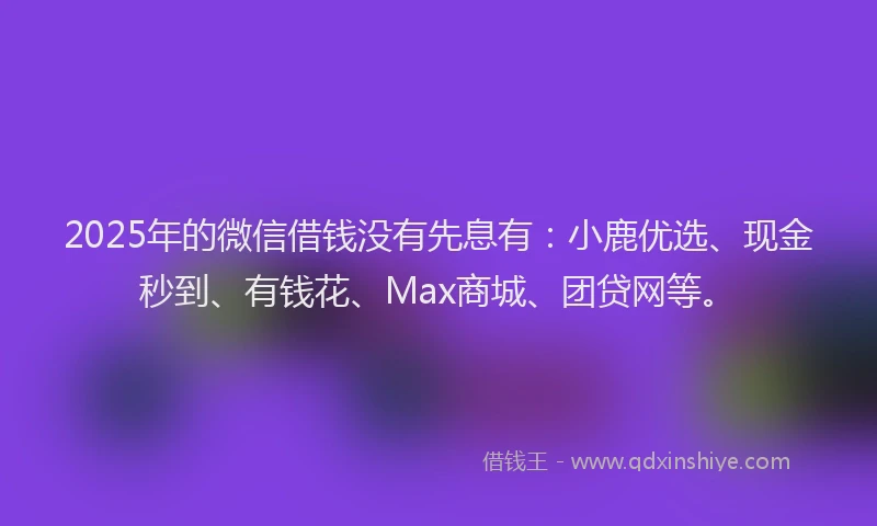 2025年的微信借钱没有先息有：小鹿优选、现金秒到、有钱花、Max商城、团贷网等。
