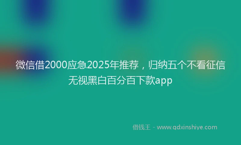 微信借2000应急2025年推荐，归纳五个不看征信无视黑白百分百下款app