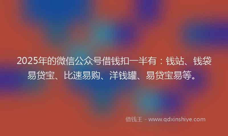2025年的微信公众号借钱扣一半有：钱站、钱袋易贷宝、比速易购、洋钱罐、易贷宝易等。