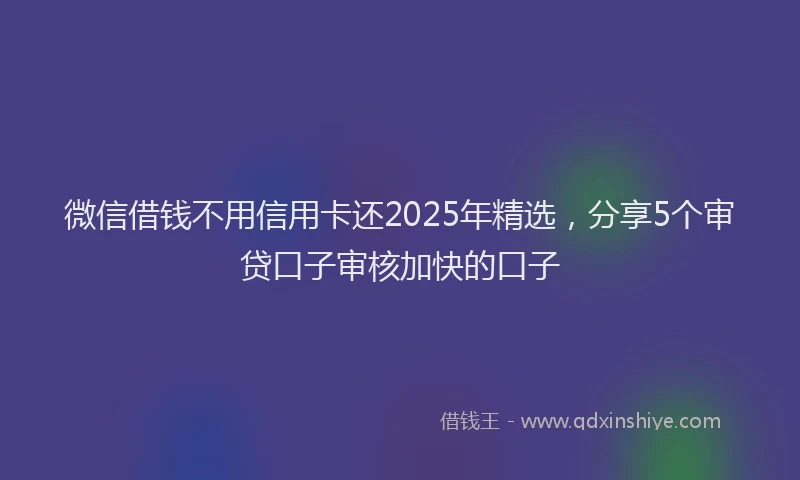 微信借钱不用信用卡还2025年精选，分享5个审贷口子审核加快的口子