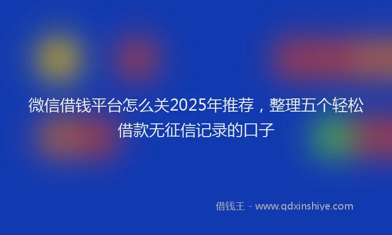 微信借钱平台怎么关2025年推荐，整理五个轻松借款无征信记录的口子