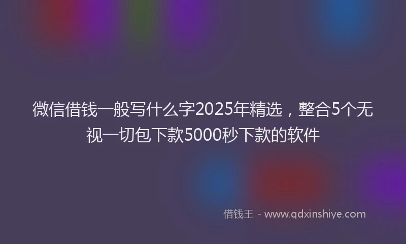 微信借钱一般写什么字2025年精选，整合5个无视一切包下款5000秒下款的软件