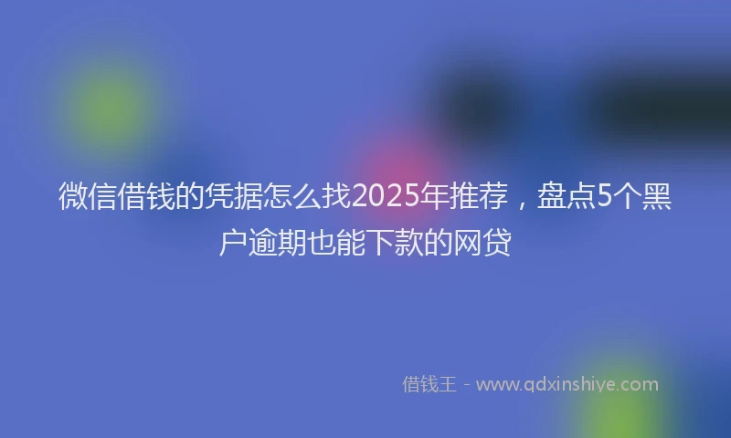 微信借钱的凭据怎么找2025年推荐，盘点5个黑户逾期也能下款的网贷