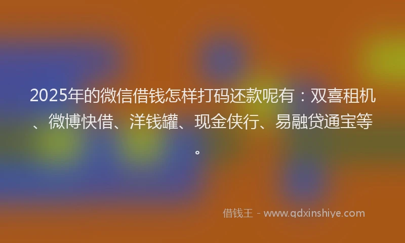2025年的微信借钱怎样打码还款呢有：双喜租机、微博快借、洋钱罐、现金侠行、易融贷通宝等。