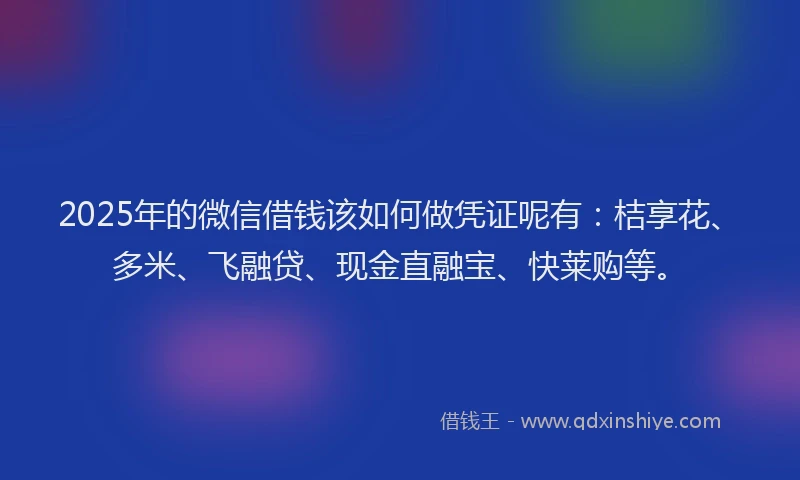 2025年的微信借钱该如何做凭证呢有：桔享花、多米、飞融贷、现金直融宝、快莱购等。