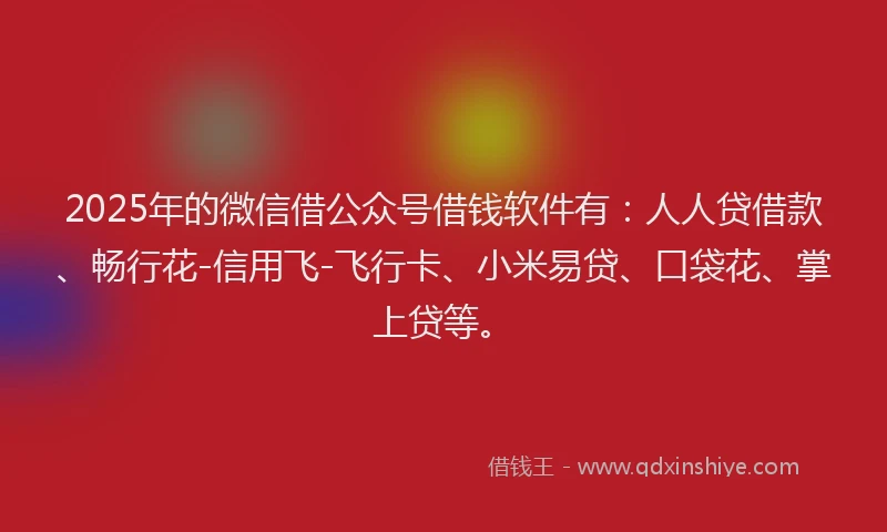 2025年的微信借公众号借钱软件有：人人贷借款、畅行花-信用飞-飞行卡、小米易贷、口袋花、掌上贷等。