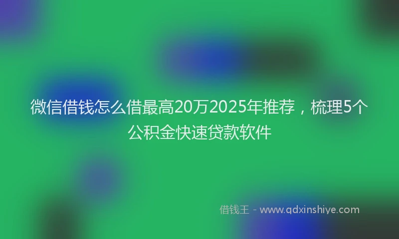 微信借钱怎么借最高20万2025年推荐，梳理5个公积金快速贷款软件