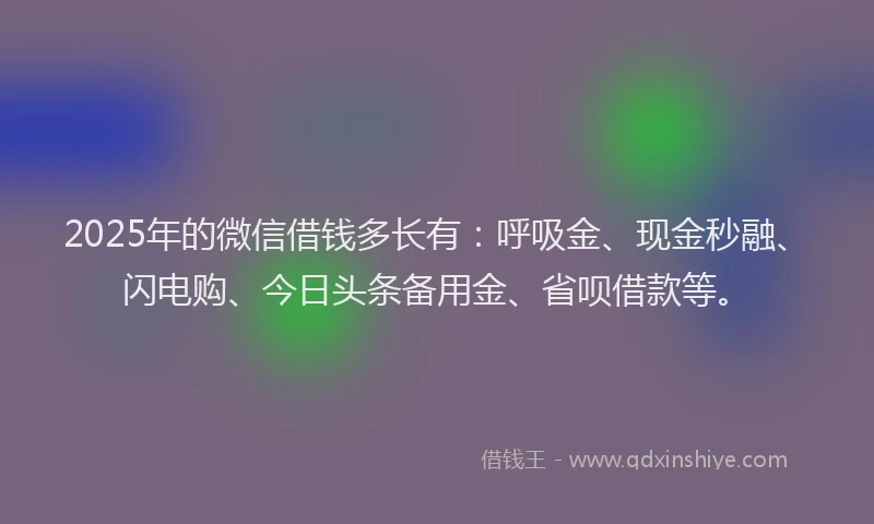 2025年的微信借钱多长有：呼吸金、现金秒融、闪电购、今日头条备用金、省呗借款等。