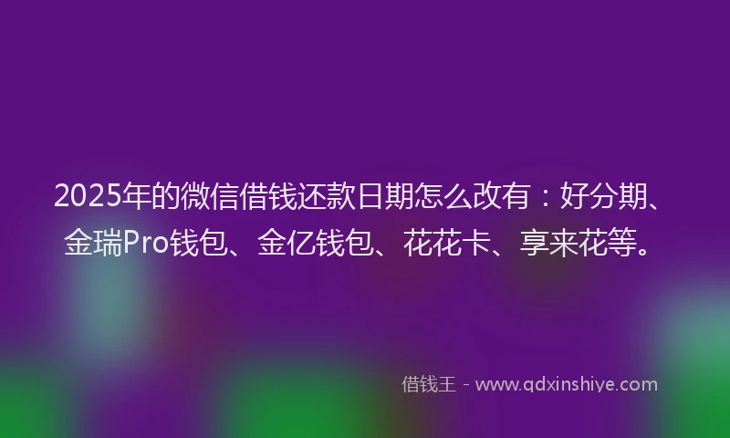2025年的微信借钱还款日期怎么改有：好分期、金瑞Pro钱包、金亿钱包、花花卡、享来花等。