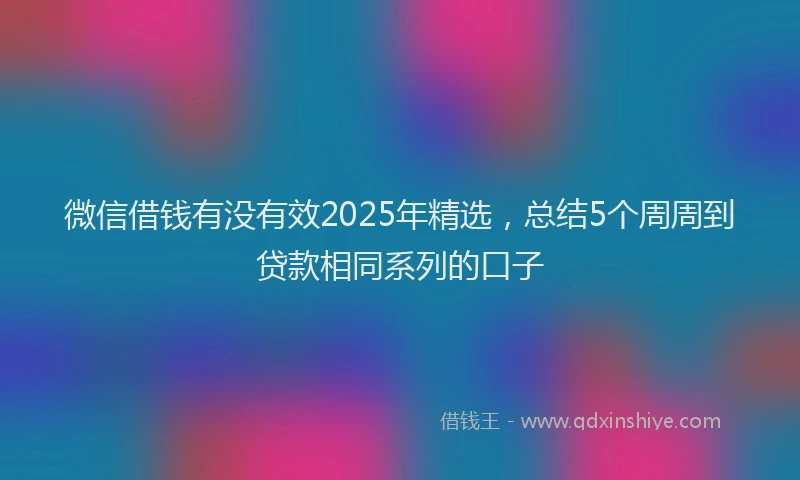 微信借钱有没有效2025年精选，总结5个周周到贷款相同系列的口子