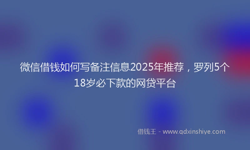 微信借钱如何写备注信息2025年推荐，罗列5个18岁必下款的网贷平台