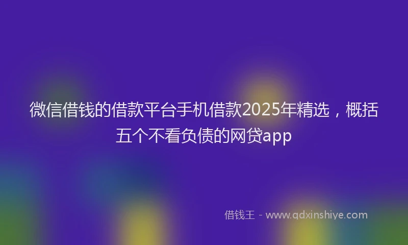 微信借钱的借款平台手机借款2025年精选，概括五个不看负债的网贷app