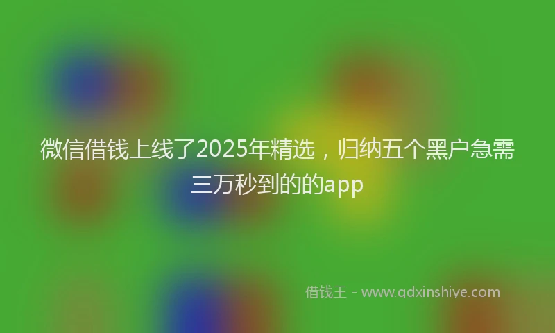 微信借钱上线了2025年精选，归纳五个黑户急需三万秒到的的app