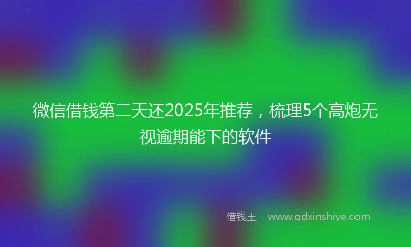 微信借钱第二天还2025年推荐，梳理5个高炮无视逾期能下的软件