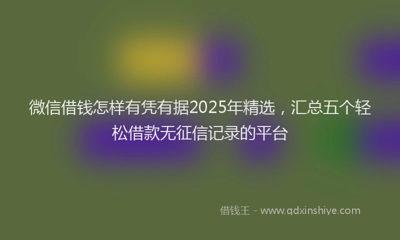 微信借钱怎样有凭有据2025年精选，汇总五个轻松借款无征信记录的平台