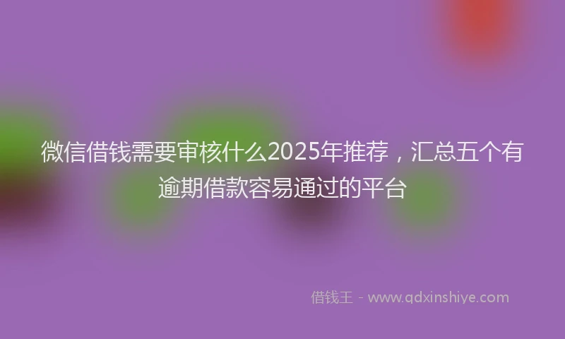 微信借钱需要审核什么2025年推荐，汇总五个有逾期借款容易通过的平台