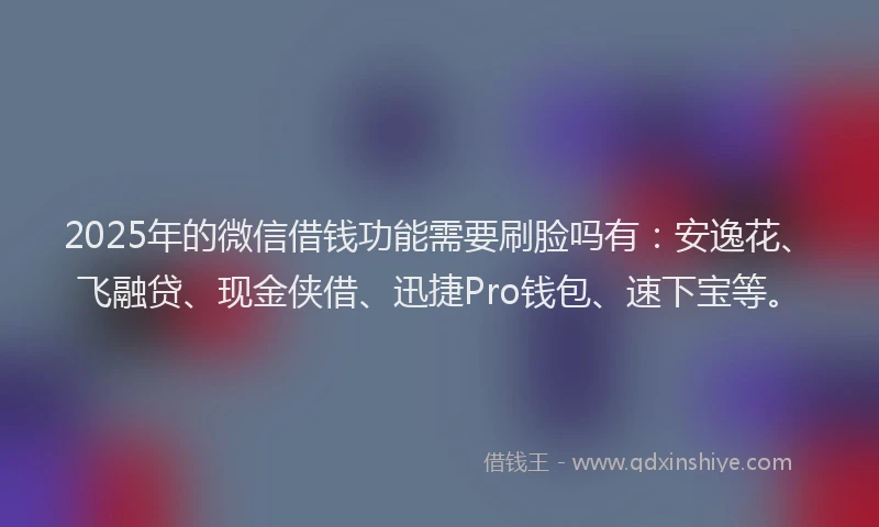 2025年的微信借钱功能需要刷脸吗有：安逸花、飞融贷、现金侠借、迅捷Pro钱包、速下宝等。