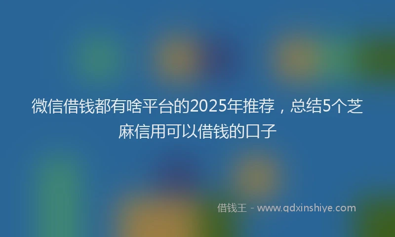 微信借钱都有啥平台的2025年推荐，总结5个芝麻信用可以借钱的口子