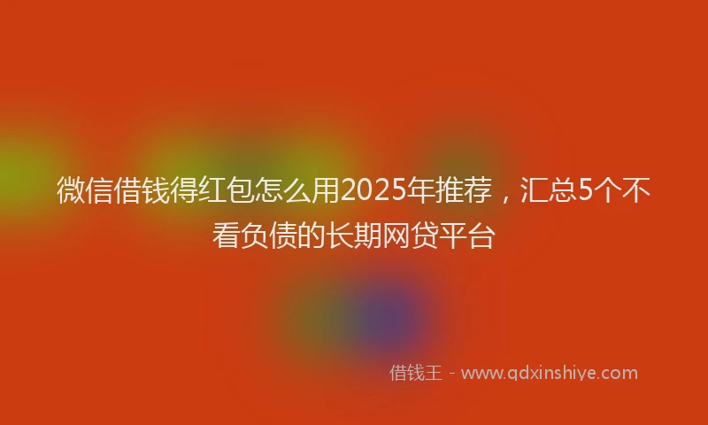 微信借钱得红包怎么用2025年推荐，汇总5个不看负债的长期网贷平台