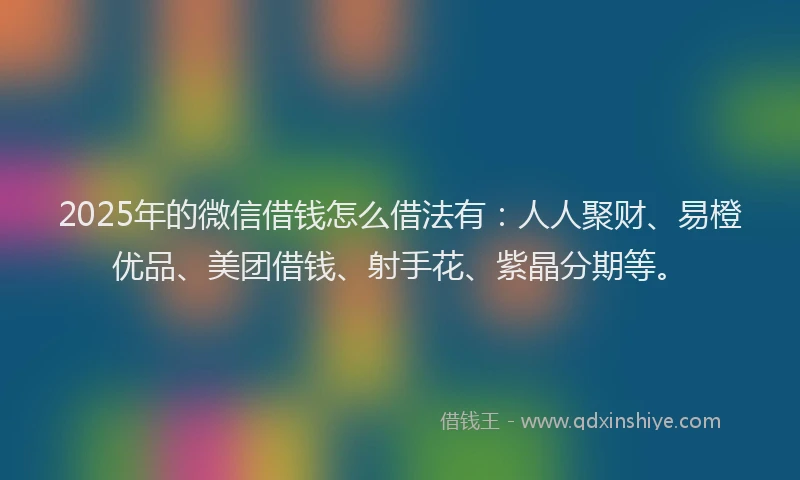 2025年的微信借钱怎么借法有：人人聚财、易橙优品、美团借钱、射手花、紫晶分期等。