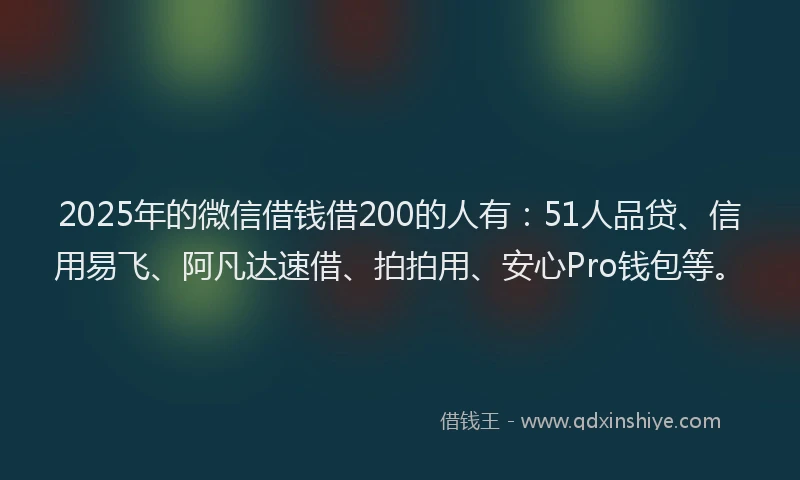 2025年的微信借钱借200的人有：51人品贷、信用易飞、阿凡达速借、拍拍用、安心Pro钱包等。