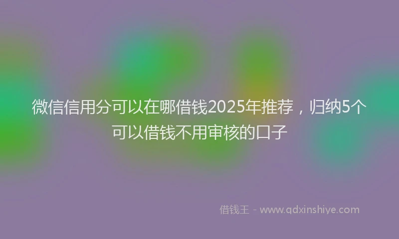 微信信用分可以在哪借钱2025年推荐，归纳5个可以借钱不用审核的口子