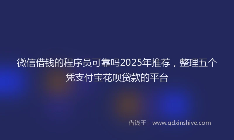 微信借钱的程序员可靠吗2025年推荐，整理五个凭支付宝花呗贷款的平台