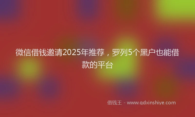 微信借钱邀请2025年推荐，罗列5个黑户也能借款的平台