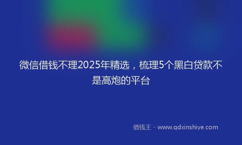 微信借钱不理2025年精选，梳理5个黑白贷款不是高炮的平台
