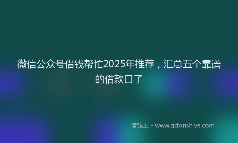 微信公众号借钱帮忙2025年推荐，汇总五个靠谱的借款口子