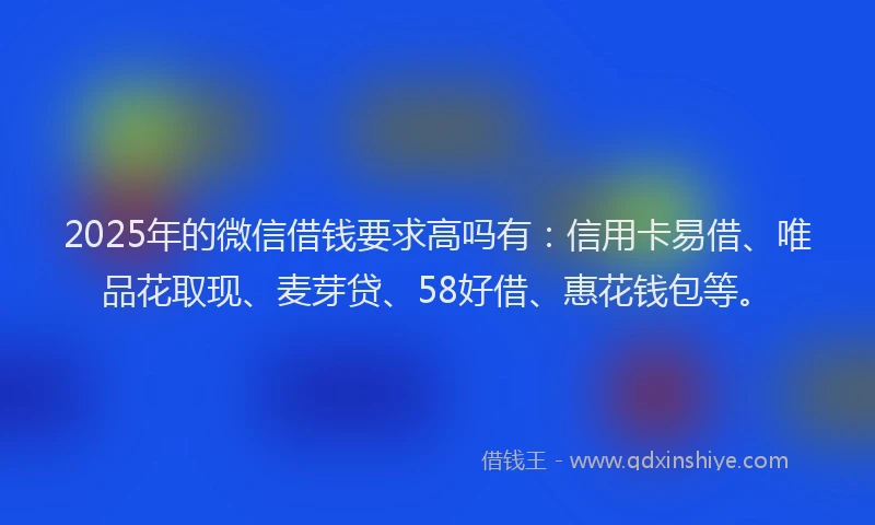 2025年的微信借钱要求高吗有：信用卡易借、唯品花取现、麦芽贷、58好借、惠花钱包等。