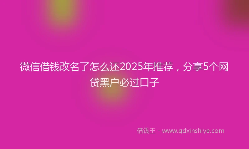 微信借钱改名了怎么还2025年推荐，分享5个网贷黑户必过口子