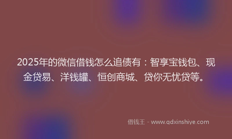 2025年的微信借钱怎么追债有：智享宝钱包、现金贷易、洋钱罐、恒创商城、贷你无忧贷等。