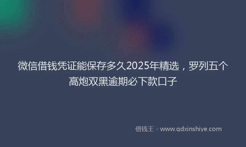 微信借钱凭证能保存多久2025年精选，罗列五个高炮双黑逾期必下款口子