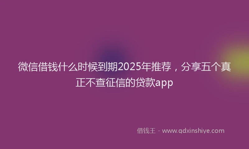 微信借钱什么时候到期2025年推荐，分享五个真正不查征信的贷款app