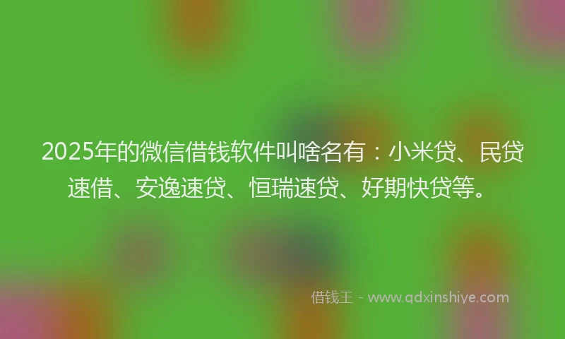 2025年的微信借钱软件叫啥名有：小米贷、民贷速借、安逸速贷、恒瑞速贷、好期快贷等。