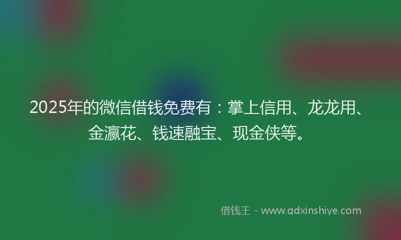 2025年的微信借钱免费有：掌上信用、龙龙用、金瀛花、钱速融宝、现金侠等。