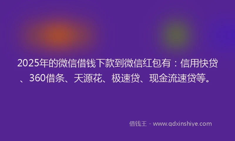 2025年的微信借钱下款到微信红包有：信用快贷、360借条、天源花、极速贷、现金流速贷等。
