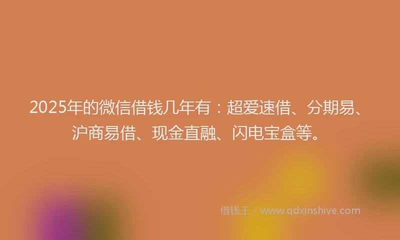 2025年的微信借钱几年有：超爱速借、分期易、沪商易借、现金直融、闪电宝盒等。