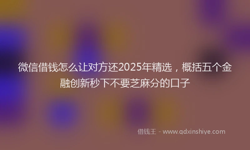 微信借钱怎么让对方还2025年精选，概括五个金融创新秒下不要芝麻分的口子