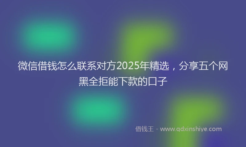 微信借钱怎么联系对方2025年精选，分享五个网黑全拒能下款的口子