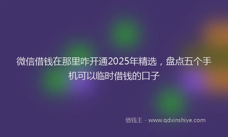 微信借钱在那里咋开通2025年精选，盘点五个手机可以临时借钱的口子